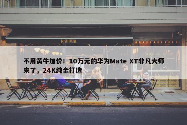 不用黄牛加价！10万元的华为Mate XT非凡大师来了，24K纯金打造