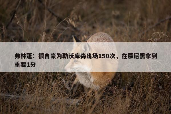 弗林蓬：很自豪为勒沃库森出场150次，在慕尼黑拿到重要1分