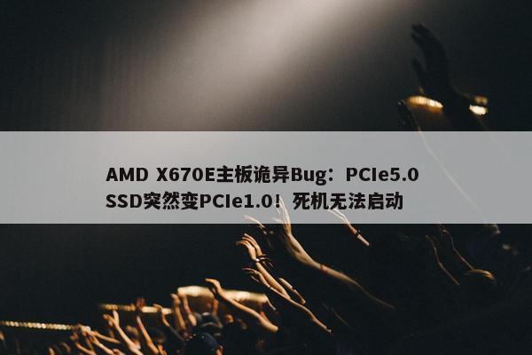 AMD X670E主板诡异Bug：PCIe5.0 SSD突然变PCIe1.0！死机无法启动