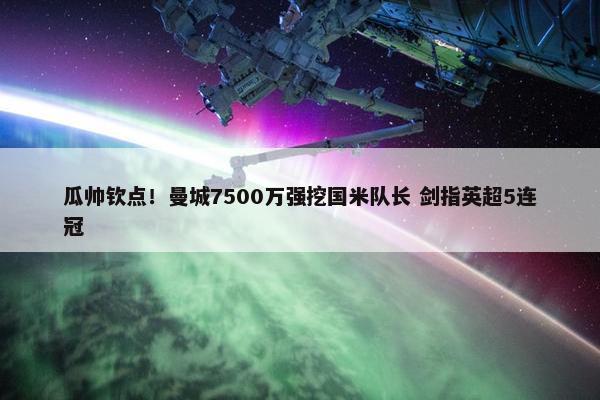 瓜帅钦点！曼城7500万强挖国米队长 剑指英超5连冠