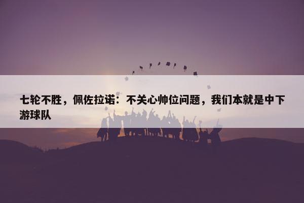 七轮不胜，佩佐拉诺：不关心帅位问题，我们本就是中下游球队