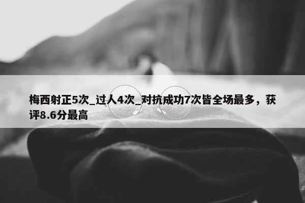 梅西射正5次_过人4次_对抗成功7次皆全场最多，获评8.6分最高