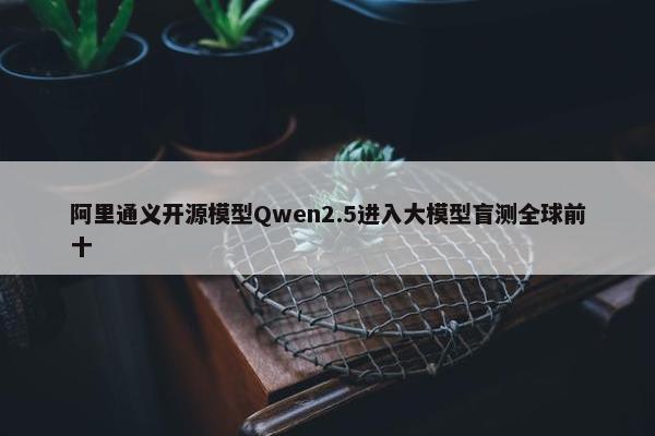 阿里通义开源模型Qwen2.5进入大模型盲测全球前十