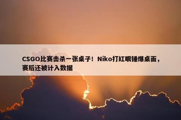 CSGO比赛击杀一张桌子！Niko打红眼锤爆桌面，赛后还被计入数据