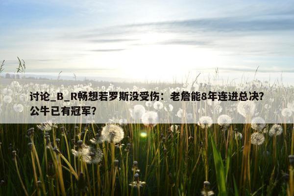 讨论_B_R畅想若罗斯没受伤：老詹能8年连进总决？公牛已有冠军？