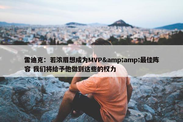 雷迪克：若浓眉想成为MVP&amp;最佳阵容 我们将给予他做到这些的权力