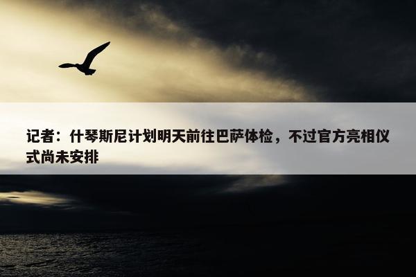 记者：什琴斯尼计划明天前往巴萨体检，不过官方亮相仪式尚未安排