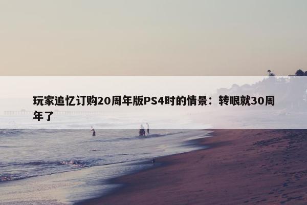 玩家追忆订购20周年版PS4时的情景：转眼就30周年了