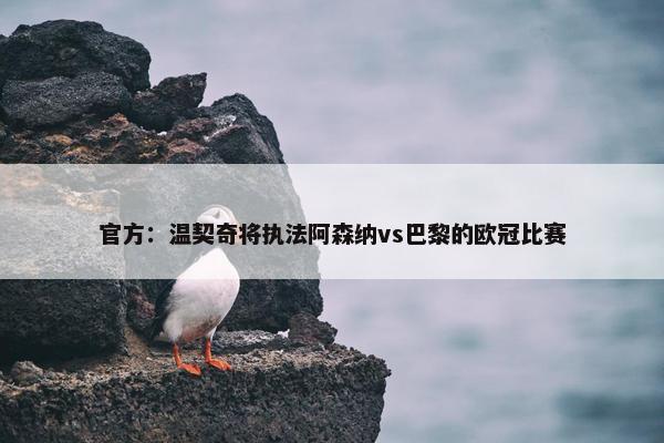 官方：温契奇将执法阿森纳vs巴黎的欧冠比赛