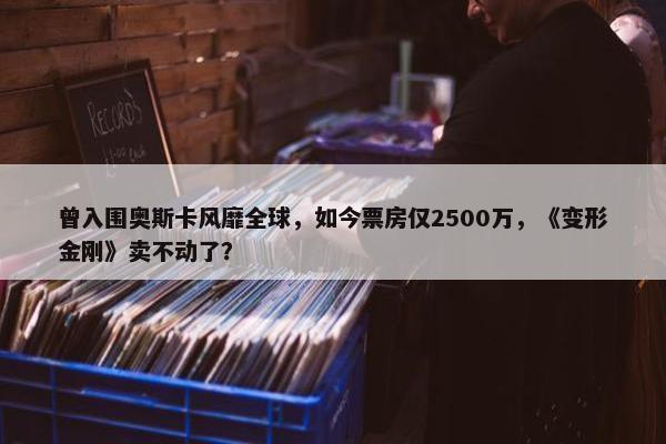 曾入围奥斯卡风靡全球，如今票房仅2500万，《变形金刚》卖不动了？