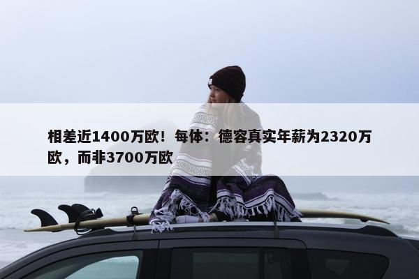 相差近1400万欧！每体：德容真实年薪为2320万欧，而非3700万欧