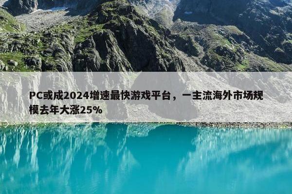 PC或成2024增速最快游戏平台，一主流海外市场规模去年大涨25%