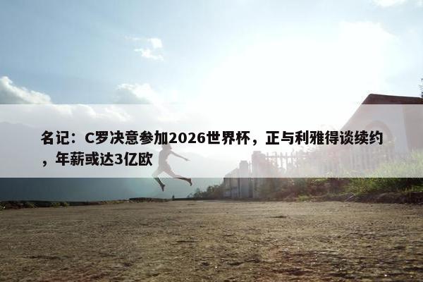 名记：C罗决意参加2026世界杯，正与利雅得谈续约，年薪或达3亿欧