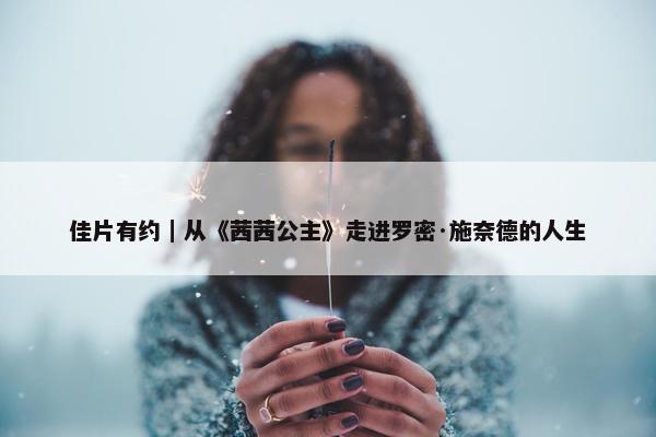 佳片有约｜从《茜茜公主》走进罗密·施奈德的人生