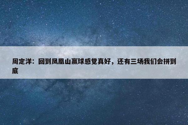 周定洋：回到凤凰山赢球感觉真好，还有三场我们会拼到底