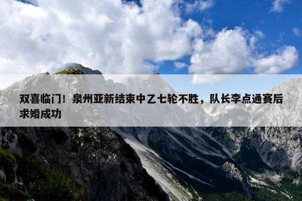 双喜临门！泉州亚新结束中乙七轮不胜，队长李点通赛后求婚成功