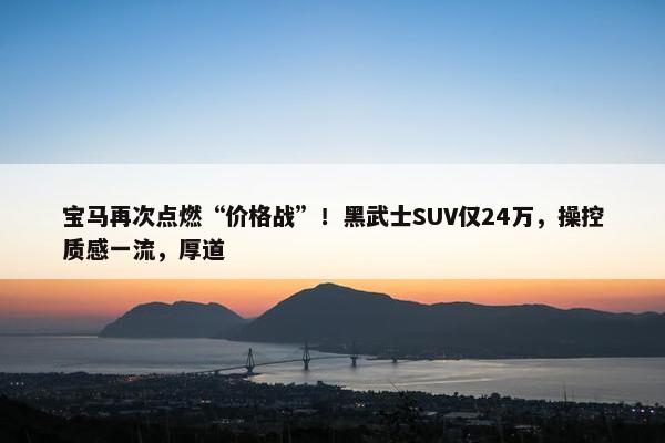 宝马再次点燃“价格战”！黑武士SUV仅24万，操控质感一流，厚道