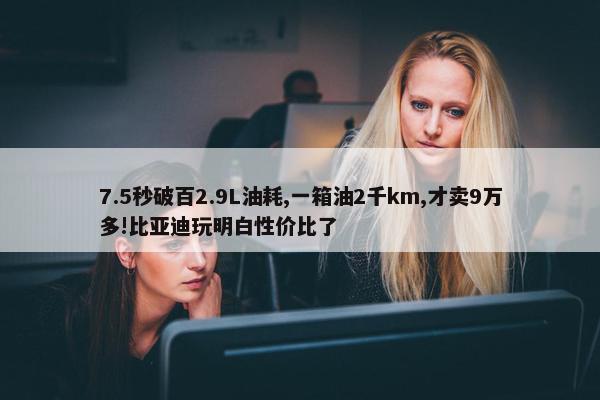 7.5秒破百2.9L油耗,一箱油2千km,才卖9万多!比亚迪玩明白性价比了