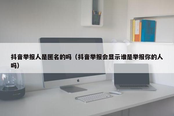 抖音举报人是匿名的吗（抖音举报会显示谁是举报你的人吗）