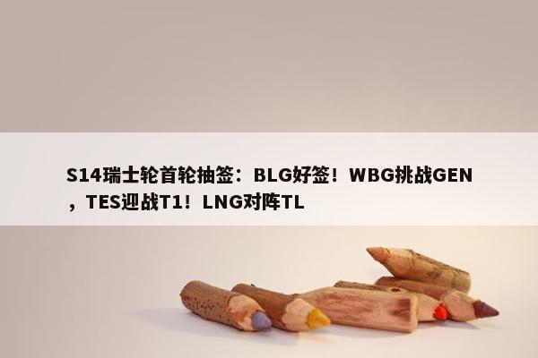 S14瑞士轮首轮抽签：BLG好签！WBG挑战GEN，TES迎战T1！LNG对阵TL