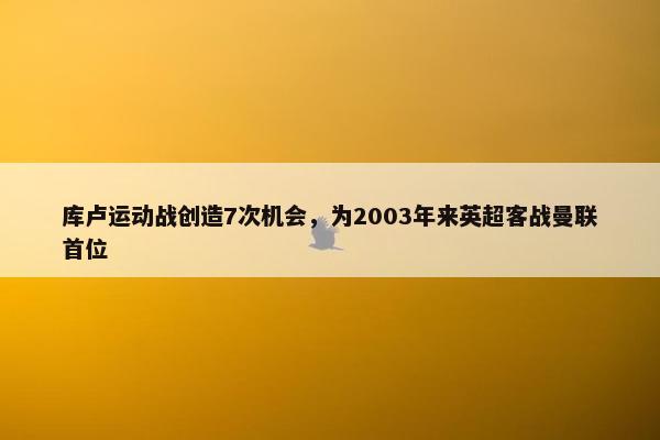 库卢运动战创造7次机会，为2003年来英超客战曼联首位