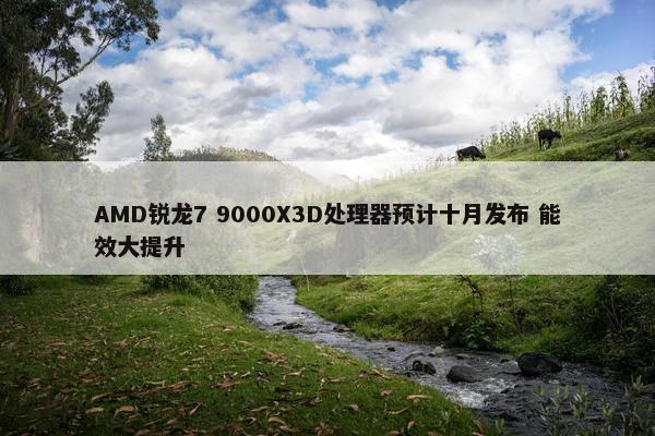 AMD锐龙7 9000X3D处理器预计十月发布 能效大提升