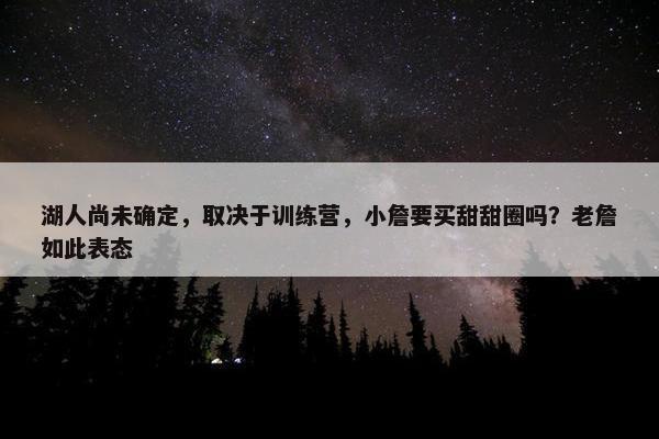 湖人尚未确定，取决于训练营，小詹要买甜甜圈吗？老詹如此表态