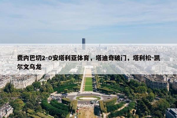 费内巴切2-0安塔利亚体育，塔迪奇破门，塔利松-凯尔文乌龙