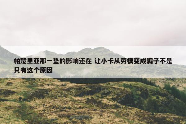 帕楚里亚那一垫的影响还在 让小卡从劳模变成骗子不是只有这个原因