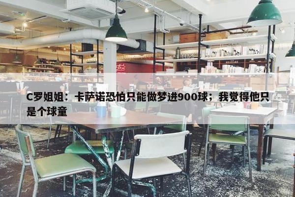 C罗姐姐：卡萨诺恐怕只能做梦进900球；我觉得他只是个球童