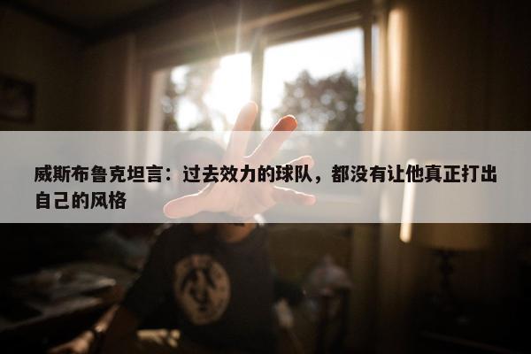 威斯布鲁克坦言：过去效力的球队，都没有让他真正打出自己的风格