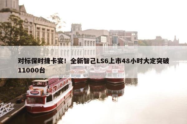 对标保时捷卡宴！全新智己LS6上市48小时大定突破11000台