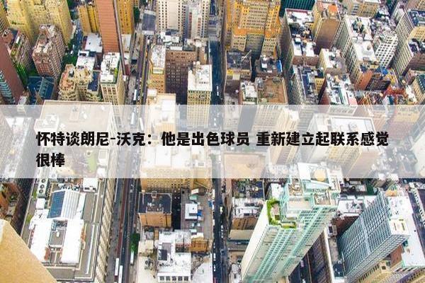 怀特谈朗尼-沃克：他是出色球员 重新建立起联系感觉很棒