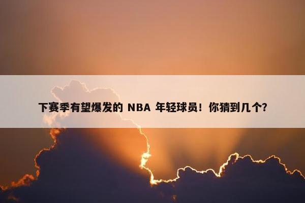 下赛季有望爆发的 NBA 年轻球员！你猜到几个？