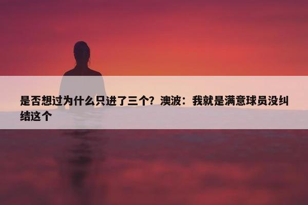 是否想过为什么只进了三个？澳波：我就是满意球员没纠结这个