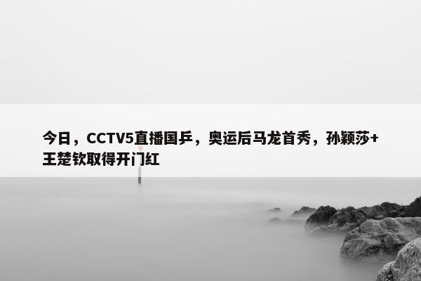 今日，CCTV5直播国乒，奥运后马龙首秀，孙颖莎+王楚钦取得开门红