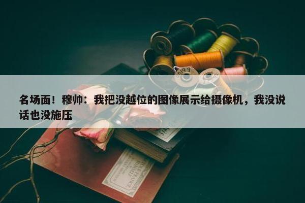 名场面！穆帅：我把没越位的图像展示给摄像机，我没说话也没施压