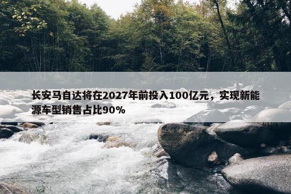 长安马自达将在2027年前投入100亿元，实现新能源车型销售占比90%