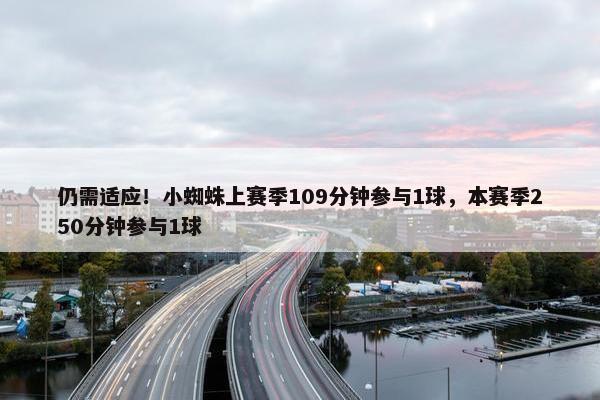 仍需适应！小蜘蛛上赛季109分钟参与1球，本赛季250分钟参与1球