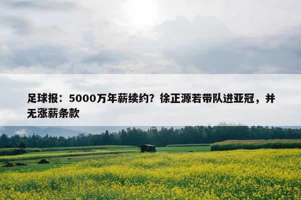 足球报：5000万年薪续约？徐正源若带队进亚冠，并无涨薪条款