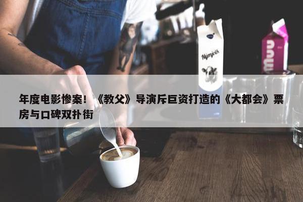 年度电影惨案！《教父》导演斥巨资打造的《大都会》票房与口碑双扑街