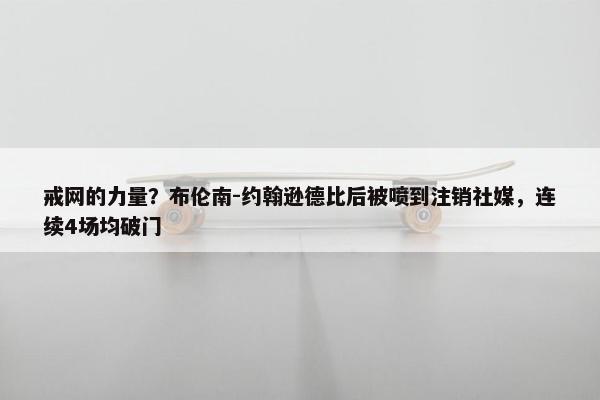 戒网的力量？布伦南-约翰逊德比后被喷到注销社媒，连续4场均破门