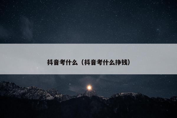 抖音考什么（抖音考什么挣钱）