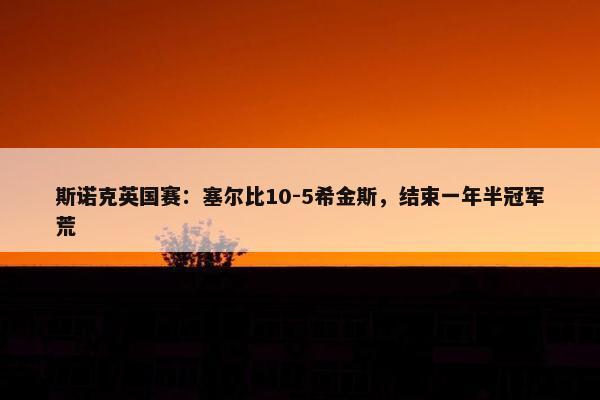 斯诺克英国赛：塞尔比10-5希金斯，结束一年半冠军荒