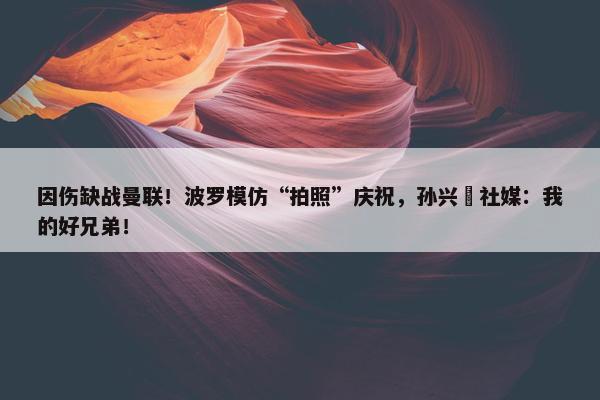 因伤缺战曼联！波罗模仿“拍照”庆祝，孙兴慜社媒：我的好兄弟！