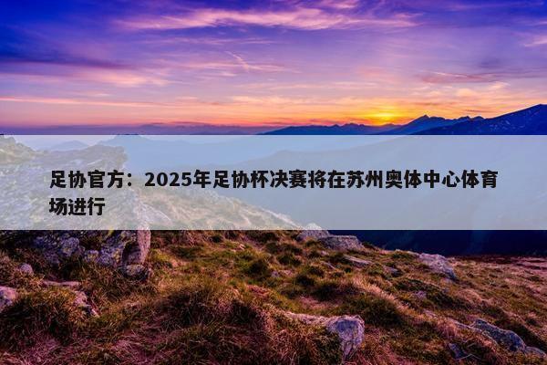 足协官方：2025年足协杯决赛将在苏州奥体中心体育场进行