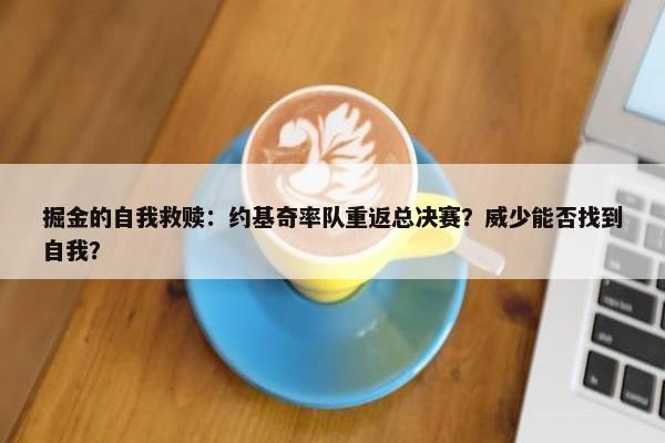 掘金的自我救赎：约基奇率队重返总决赛？威少能否找到自我？