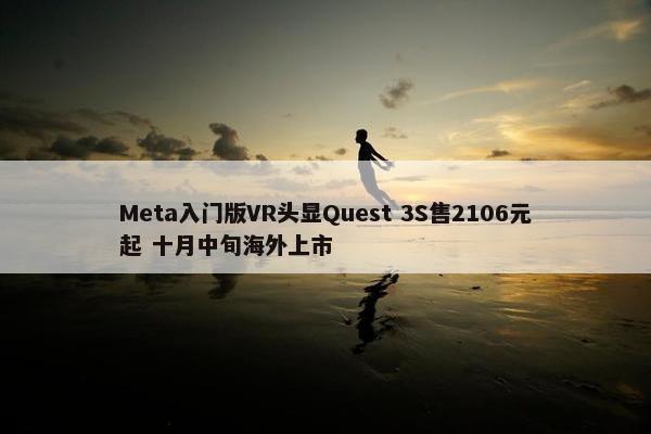 Meta入门版VR头显Quest 3S售2106元起 十月中旬海外上市