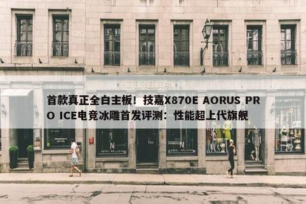 首款真正全白主板！技嘉X870E AORUS PRO ICE电竞冰雕首发评测：性能超上代旗舰