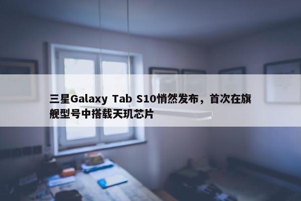 三星Galaxy Tab S10悄然发布，首次在旗舰型号中搭载天玑芯片